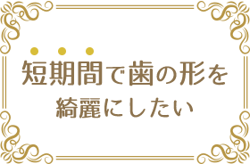 短期間で歯の形を綺麗にしたい