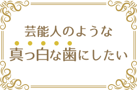 芸能人のような真っ白な歯にしたい